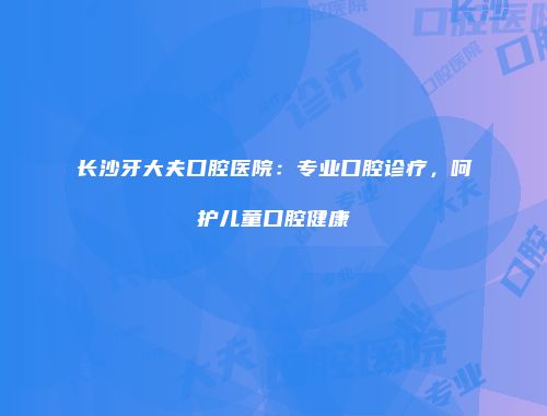 长沙牙大夫口腔医院：专业口腔诊疗，呵护儿童口腔健康