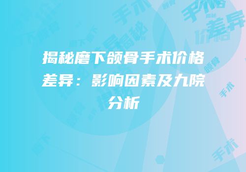 揭秘磨下颌骨手术价格差异：影响因素及九院分析