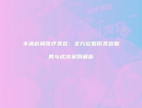 丰满赵钢医疗美容：全方位整形美容服务与成功案例解析