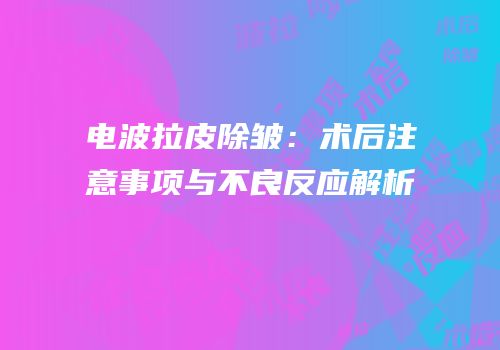 电波拉皮除皱：术后注意事项与不良反应解析