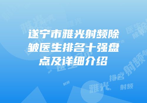 遂宁市雅光射频除皱医生排名十强盘点及详细介绍