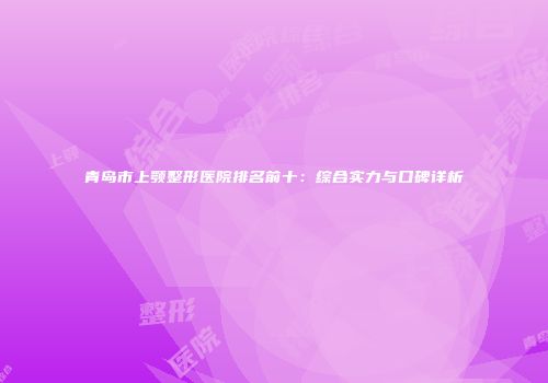 青岛市上颚整形医院排名前十：综合实力与口碑详析