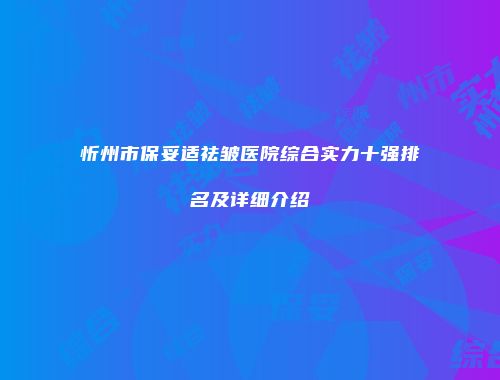 忻州市保妥适祛皱医院综合实力十强排名及详细介绍