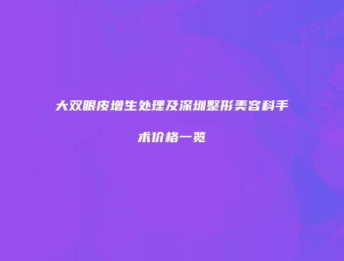大双眼皮增生处理及深圳整形美容科手术价格一览