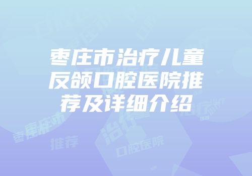 枣庄市治疗儿童反颌口腔医院推荐及详细介绍