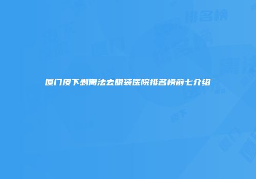 厦门皮下剥离法去眼袋医院排名榜前七介绍