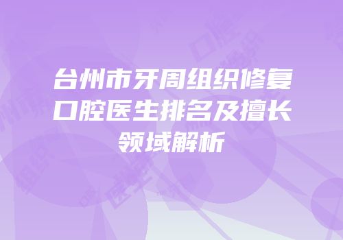 台州市牙周组织修复口腔医生排名及擅长领域解析
