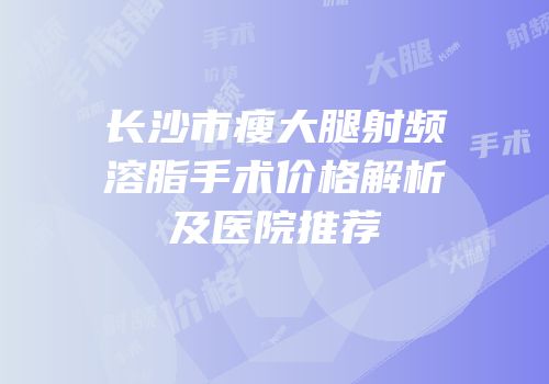 长沙市瘦大腿射频溶脂手术价格解析及医院推荐