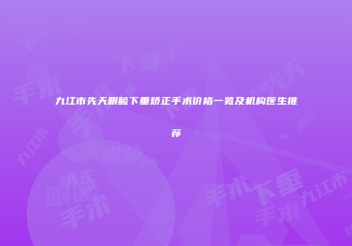 九江市先天眼睑下垂矫正手术价格一览及机构医生推荐