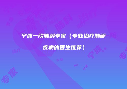 宁波一院肺科专家（专业治疗肺部疾病的医生推荐）