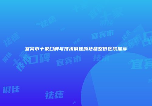 宜宾市十家口碑与技术俱佳的祛痣整形医院推荐