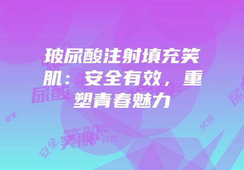 玻尿酸注射填充笑肌：安全有效，重塑青春魅力