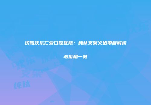 沈阳欢乐仁爱口腔医院：纯钛支架义齿项目解析与价格一览