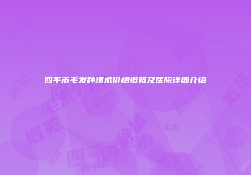 四平市毛发种植术价格概览及医院详细介绍