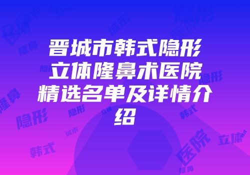 晋城市韩式隐形立体隆鼻术医院精选名单及详情介绍