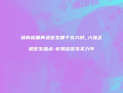 湖南省眉再造医生哪个实力好_六强正规医生盘点-史凯旋医生实力牛
