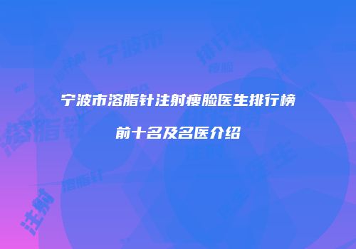 宁波市溶脂针注射瘦脸医生排行榜前十名及名医介绍