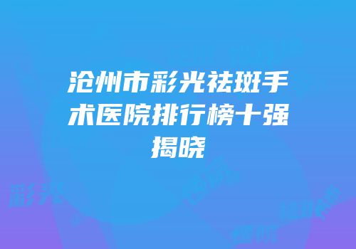 沧州市彩光祛斑手术医院排行榜十强揭晓