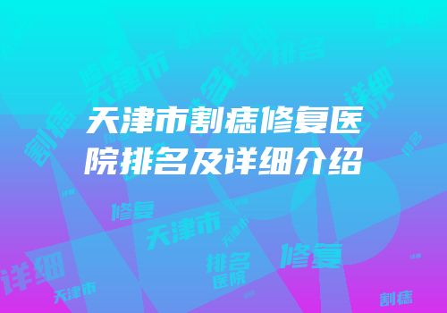 天津市割痣修复医院排名及详细介绍