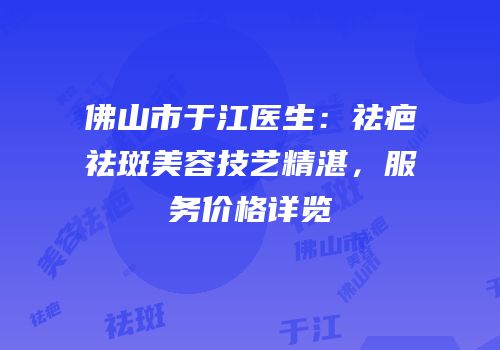 佛山市于江医生：祛疤祛斑美容技艺精湛，服务价格详览