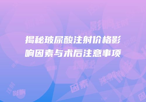 揭秘玻尿酸注射价格影响因素与术后注意事项