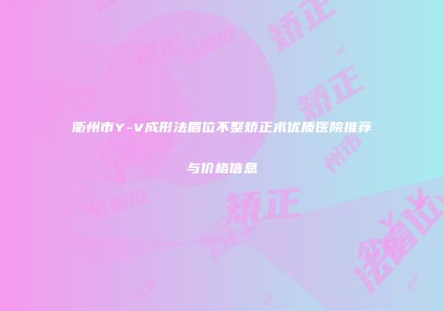 衢州市Y-V成形法眉位不整矫正术优质医院推荐与价格信息