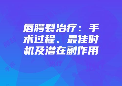 唇腭裂治疗：手术过程、最佳时机及潜在副作用