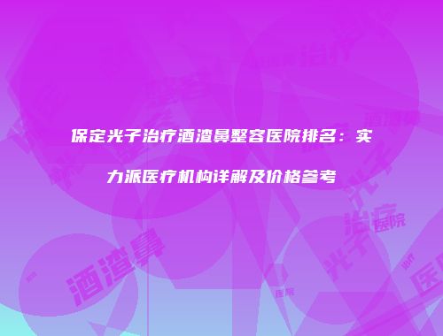 保定光子治疗酒渣鼻整容医院排名：实力派医疗机构详解及价格参考