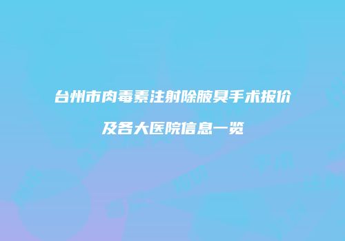 台州市肉毒素注射除腋臭手术报价及各大医院信息一览