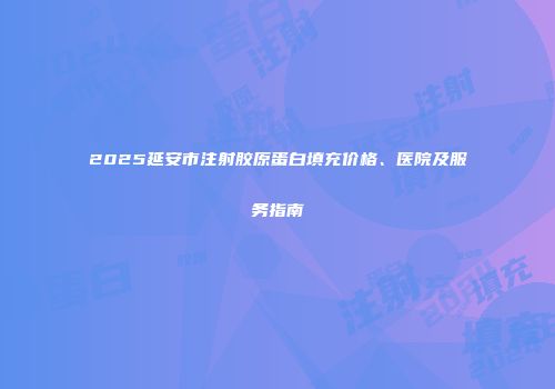 2025延安市注射胶原蛋白填充价格、医院及服务指南