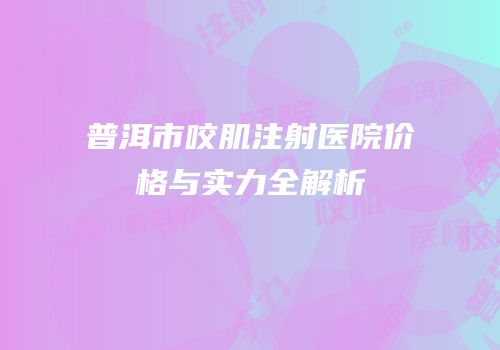普洱市咬肌注射医院价格与实力全解析