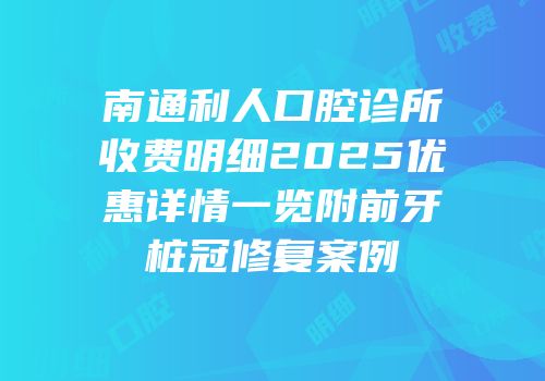 南通利人口腔诊所收费明细2025优惠详情一览附前牙桩冠修复案例