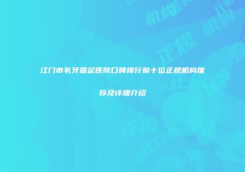 江门市乳牙固定医院口碑排行前十位正规机构推荐及详细介绍