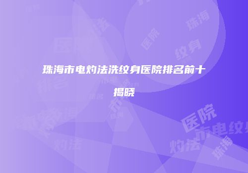 珠海市电灼法洗纹身医院排名前十揭晓