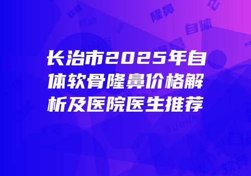 长治市2025年自体软骨隆鼻价格解析及医院医生推荐
