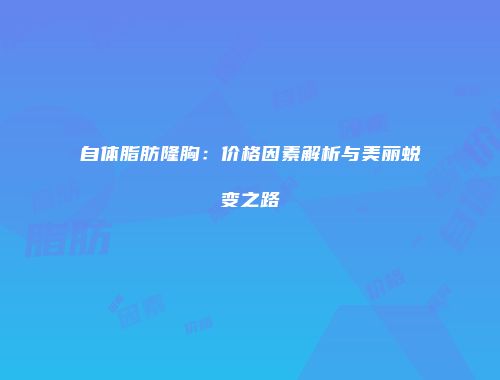 自体脂肪隆胸：价格因素解析与美丽蜕变之路