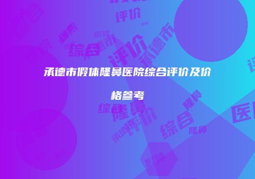 承德市假体隆鼻医院综合评价及价格参考