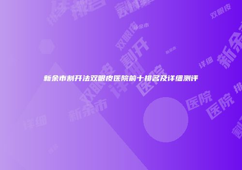 新余市割开法双眼皮医院前十排名及详细测评