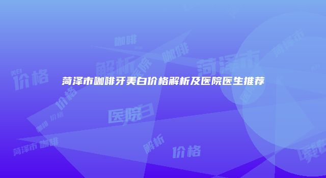 菏泽市咖啡牙美白价格解析及医院医生推荐