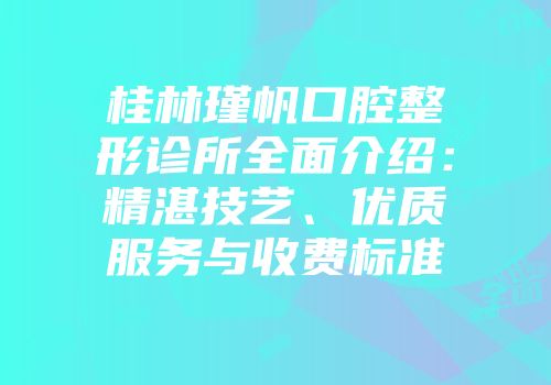 桂林瑾帆口腔整形诊所全面介绍：精湛技艺、优质服务与收费标准