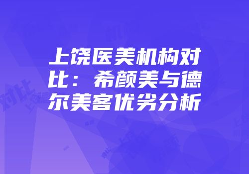 上饶医美机构对比：希颜美与德尔美客优劣分析