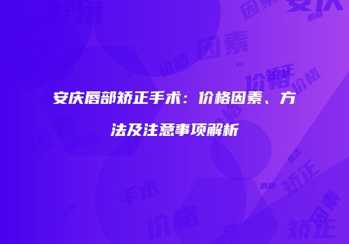 安庆唇部矫正手术：价格因素、方法及注意事项解析