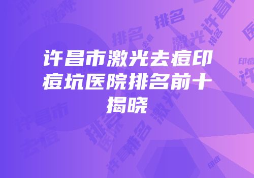 许昌市激光去痘印痘坑医院排名前十揭晓