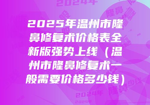 2025年温州市隆鼻修复术价格表全新版强势上线（温州市隆鼻修复术一般需要价格多少钱）