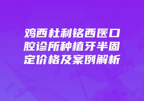 鸡西杜利铭西医口腔诊所种植牙半固定价格及案例解析