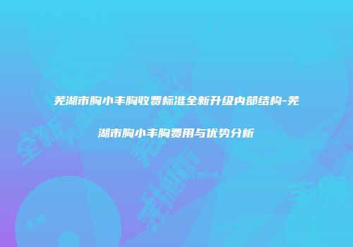 芜湖市胸小丰胸收费标准全新升级内部结构-芜湖市胸小丰胸费用与优势分析
