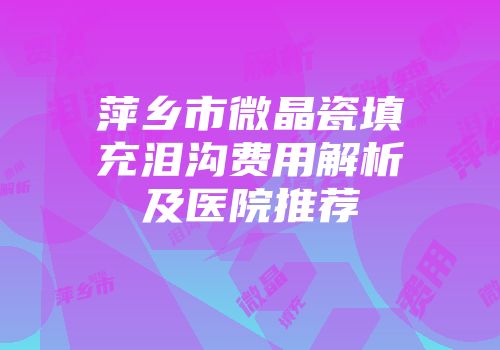 萍乡市微晶瓷填充泪沟费用解析及医院推荐