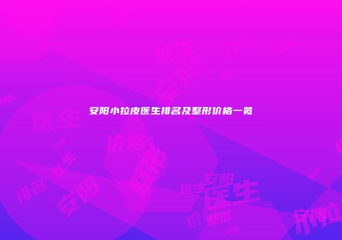 安阳小拉皮医生排名及整形价格一览