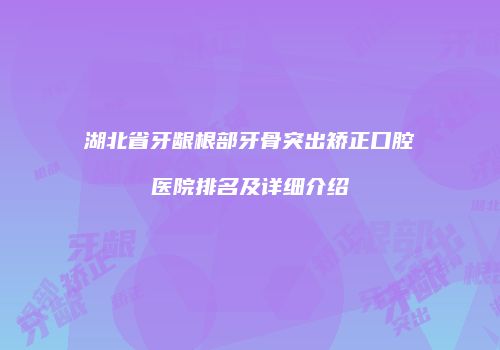 湖北省牙龈根部牙骨突出矫正口腔医院排名及详细介绍