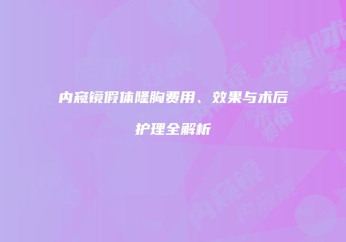 内窥镜假体隆胸费用、效果与术后护理全解析